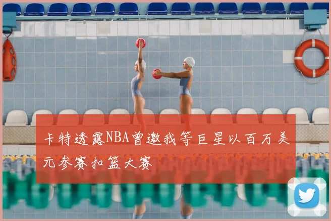 卡特透露NBA曾邀我等巨星以百万美元参赛扣篮大赛