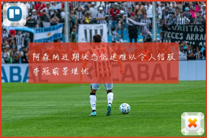 阿森纳近期状态低迷难以令人信服夺冠前景堪忧