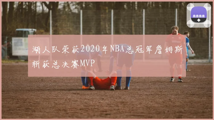 湖人队荣获2020年NBA总冠军詹姆斯斩获总决赛MVP