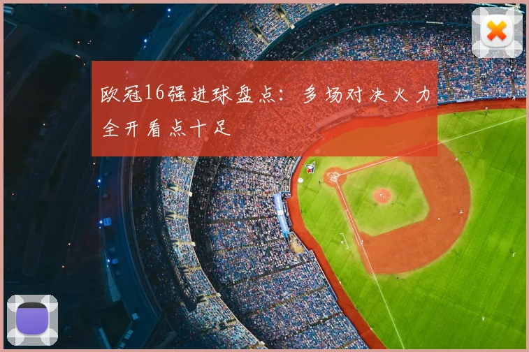 欧冠16强进球盘点：多场对决火力全开看点十足