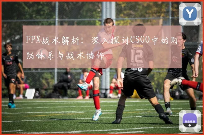 FPX战术解析:深入探讨CSGO中的盯防体系与战术协作