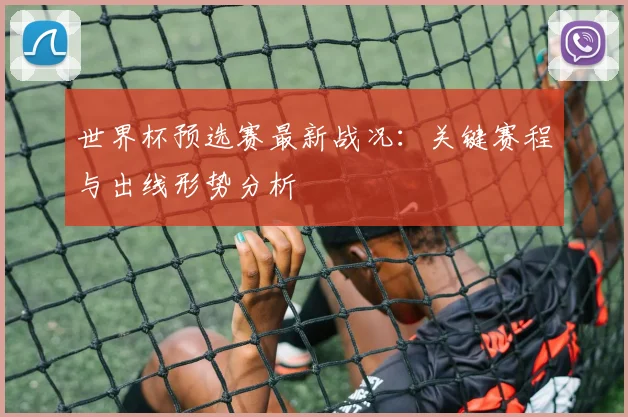 世界杯预选赛最新战况:关键赛程与出线形势分析