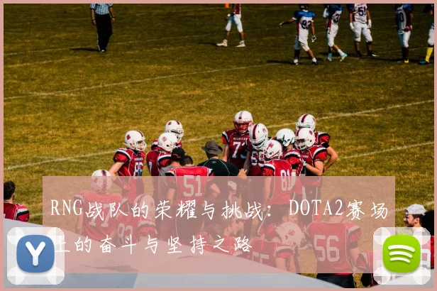 RNG战队的荣耀与挑战：DOTA2赛场上的奋斗与坚持之路