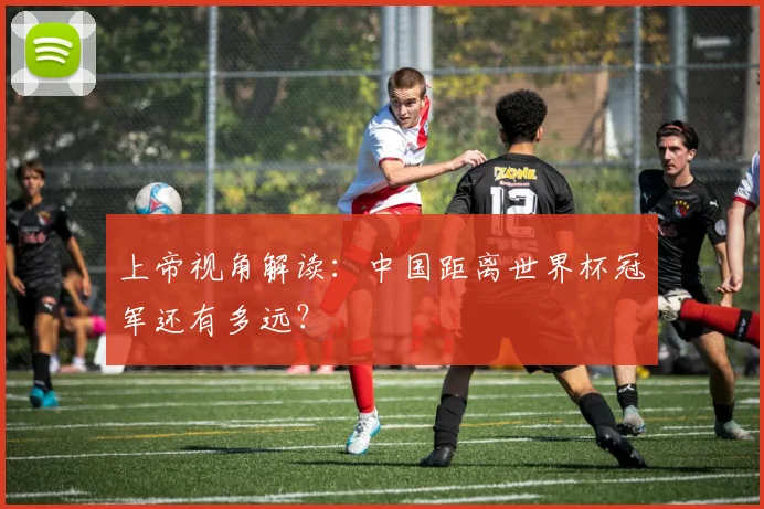 上帝视角解读：中国距离世界杯冠军还有多远？