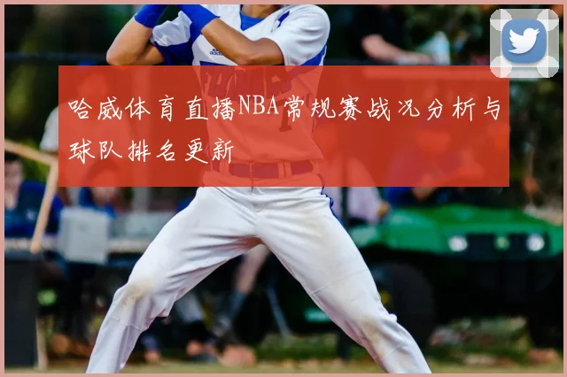 哈威体育直播NBA常规赛战况分析与球队排名更新
