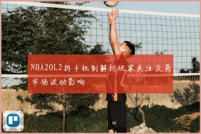 NBA2OL2拆卡机制解析玩家关注交易市场波动影响