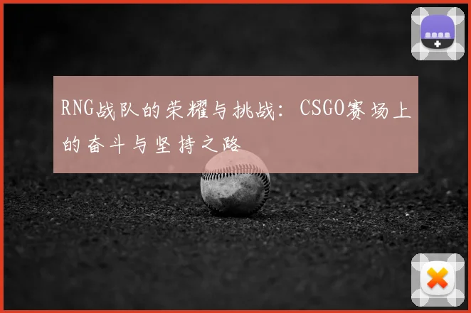 RNG战队的荣耀与挑战：CSGO赛场上的奋斗与坚持之路