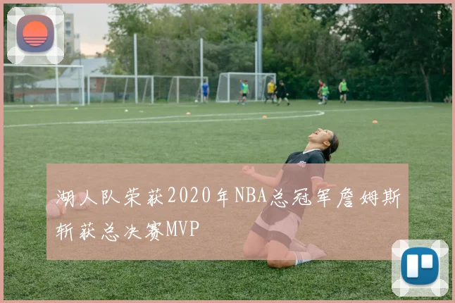 湖人队荣获2020年NBA总冠军詹姆斯斩获总决赛MVP