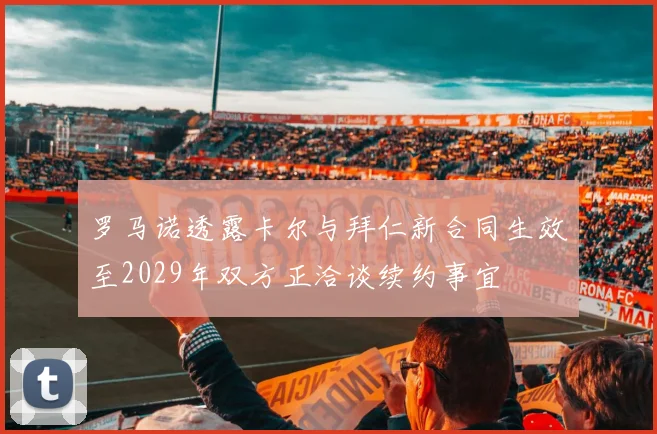 罗马诺透露卡尔与拜仁新合同生效至2029年双方正洽谈续约事宜