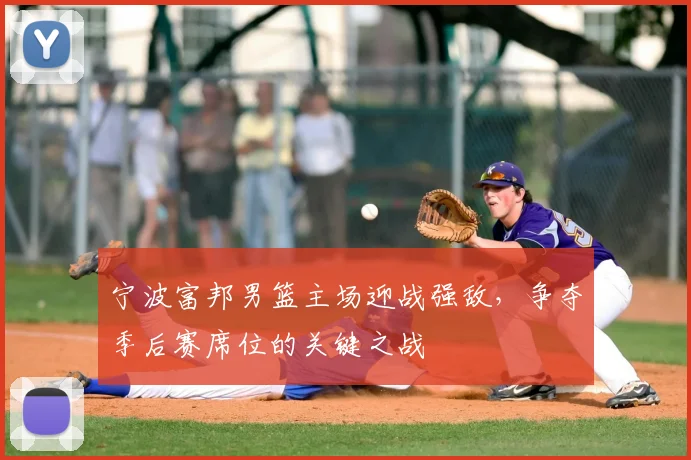 宁波富邦男篮主场迎战强敌，争夺季后赛席位的关键之战