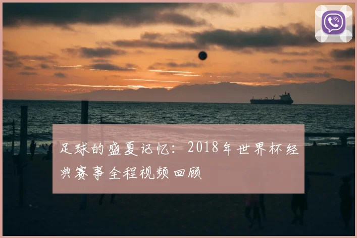 足球的盛夏记忆：2018年世界杯经典赛事全程视频回顾