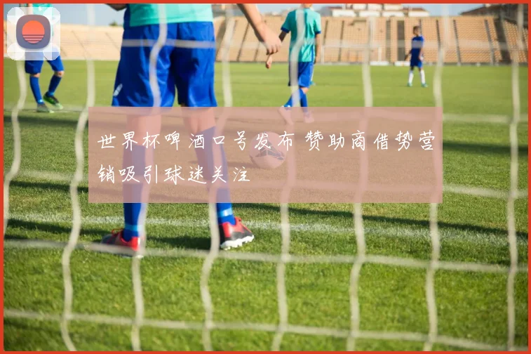 世界杯啤酒口号发布 赞助商借势营销吸引球迷关注