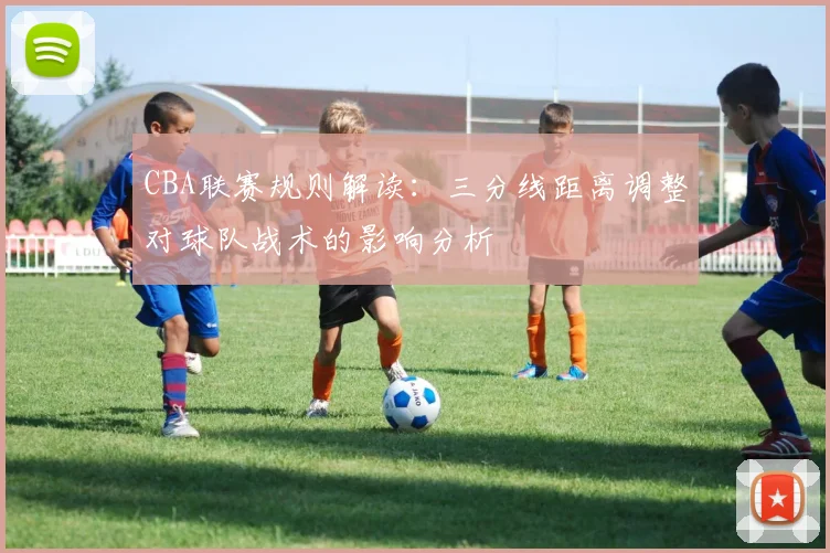 CBA联赛规则解读：三分线距离调整对球队战术的影响分析