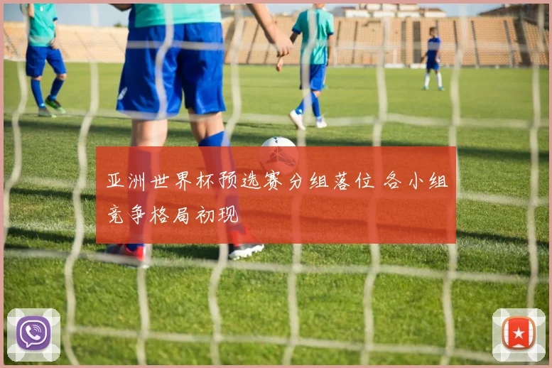 亚洲世界杯预选赛分组落位 各小组竞争格局初现