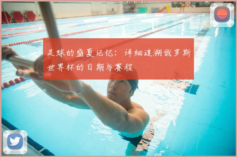 足球的盛夏记忆：详细追溯俄罗斯世界杯的日期与赛程