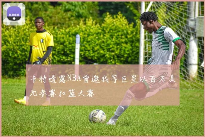 卡特透露NBA曾邀我等巨星以百万美元参赛扣篮大赛