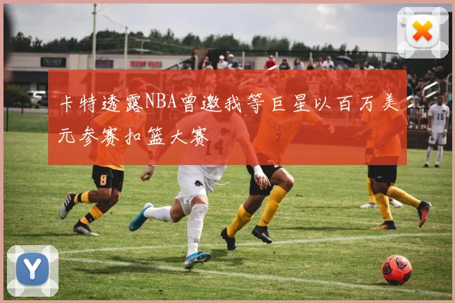 卡特透露NBA曾邀我等巨星以百万美元参赛扣篮大赛