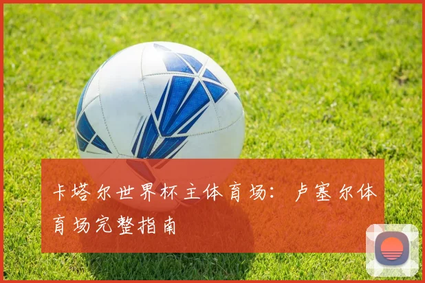卡塔尔世界杯主体育场：卢塞尔体育场完整指南