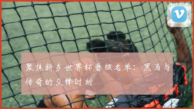 聚焦新乡世界杯晋级名单：黑马与传奇的交锋时刻