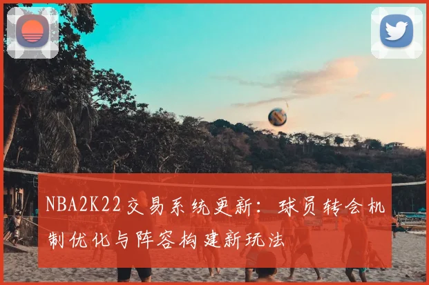 NBA2K22交易系统更新：球员转会机制优化与阵容构建新玩法