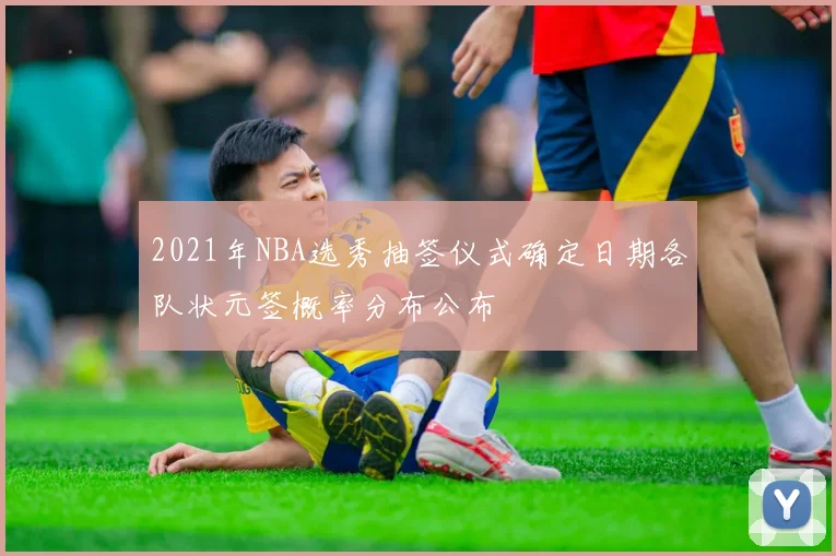 2021年NBA选秀抽签仪式确定日期各队状元签概率分布公布
