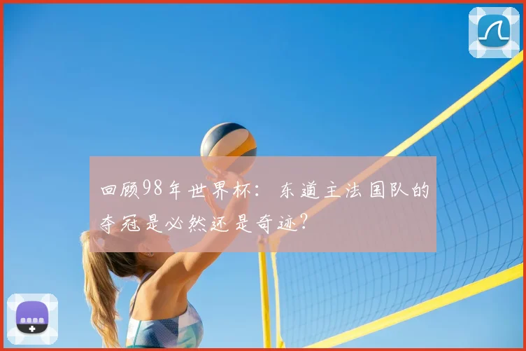 回顾98年世界杯：东道主法国队的夺冠是必然还是奇迹？