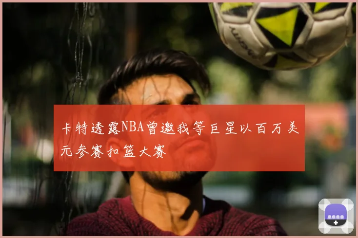卡特透露NBA曾邀我等巨星以百万美元参赛扣篮大赛