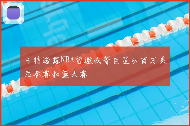 卡特透露NBA曾邀我等巨星以百万美元参赛扣篮大赛