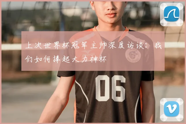 上次世界杯冠军主帅深度访谈：我们如何捧起大力神杯