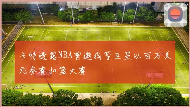 卡特透露NBA曾邀我等巨星以百万美元参赛扣篮大赛