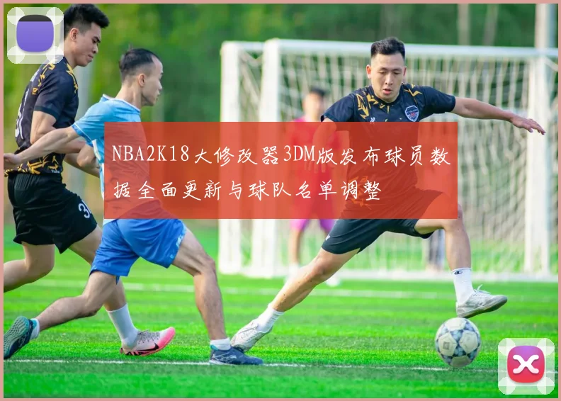 NBA2K18大修改器3DM版发布球员数据全面更新与球队名单调整