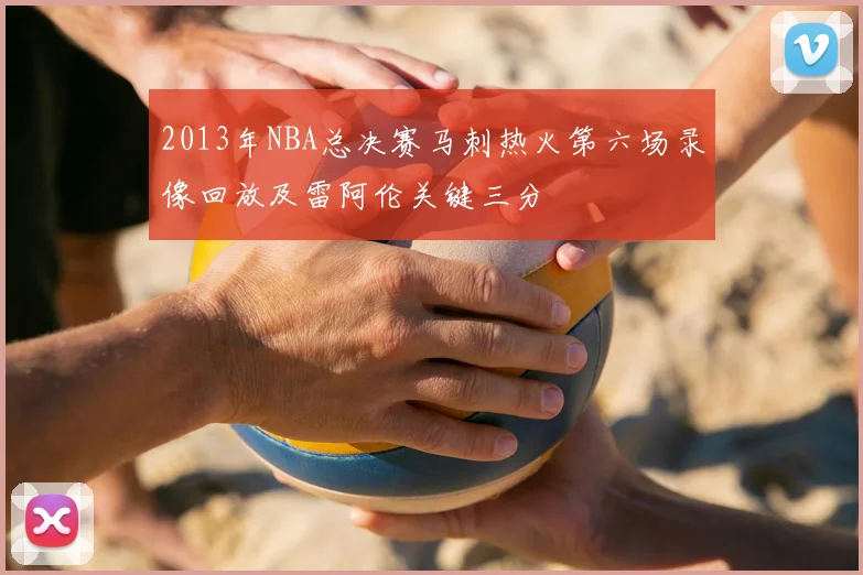 2013年NBA总决赛马刺热火第六场录像回放及雷阿伦关键三分
