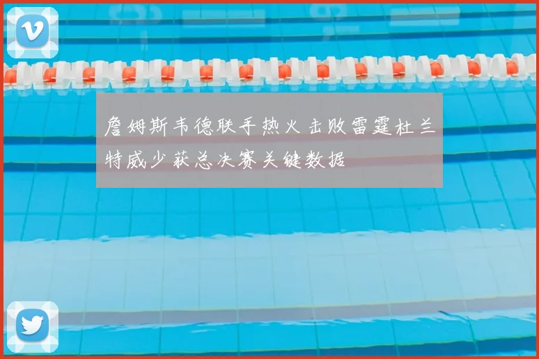 詹姆斯韦德联手热火击败雷霆杜兰特威少获总决赛关键数据