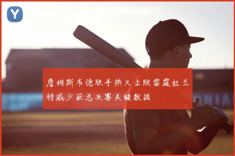 詹姆斯韦德联手热火击败雷霆杜兰特威少获总决赛关键数据