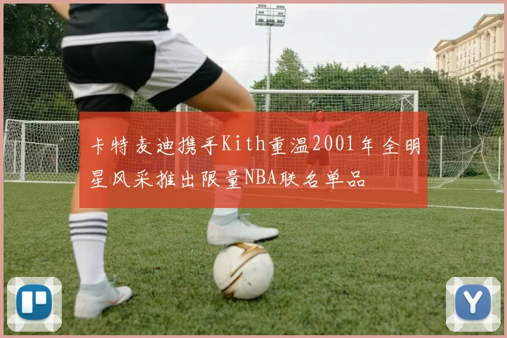 卡特麦迪携手Kith重温2001年全明星风采推出限量NBA联名单品