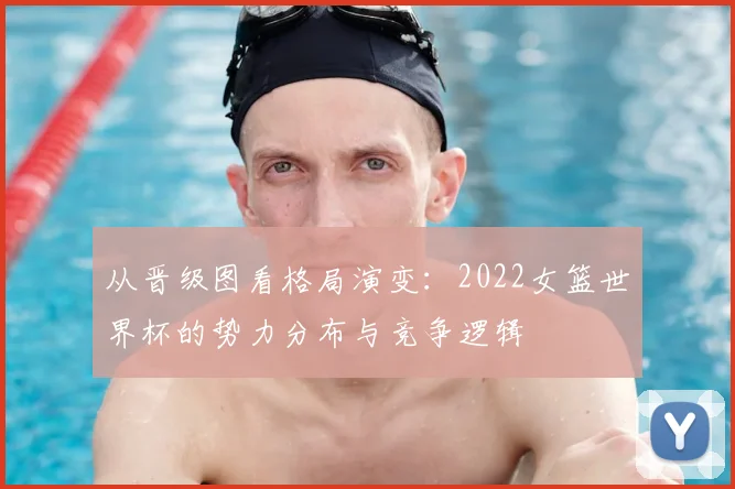 从晋级图看格局演变:2022女篮世界杯的势力分布与竞争逻辑