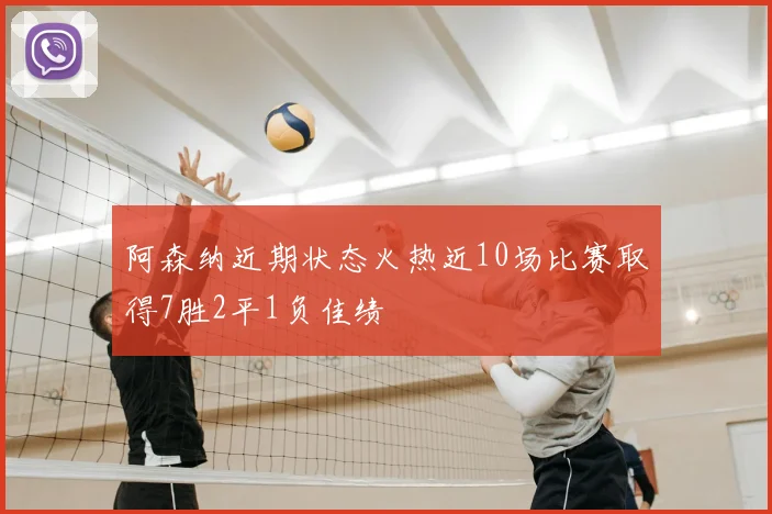 阿森纳近期状态火热近10场比赛取得7胜2平1负佳绩