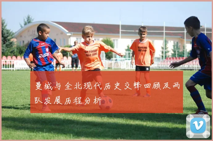 曼城与全北现代历史交锋回顾及两队发展历程分析