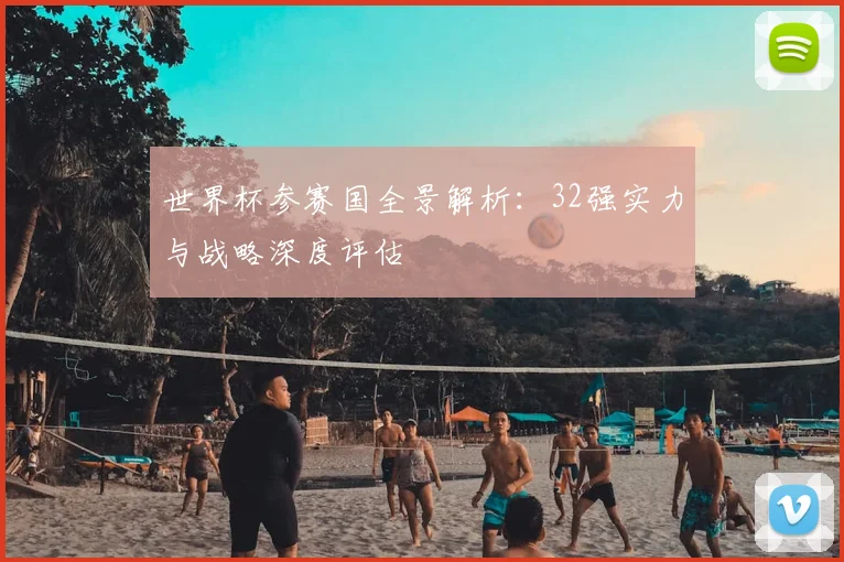 世界杯参赛国全景解析：32强实力与战略深度评估