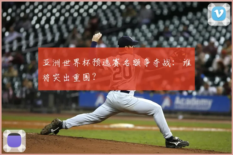 亚洲世界杯预选赛名额争夺战：谁将突出重围？