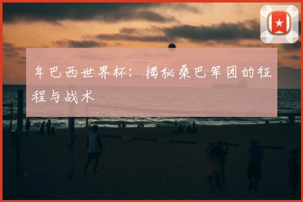 年巴西世界杯：揭秘桑巴军团的征程与战术