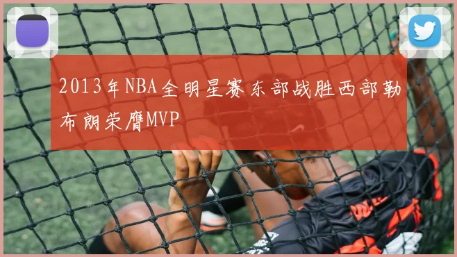 2013年NBA全明星赛东部战胜西部勒布朗荣膺MVP
