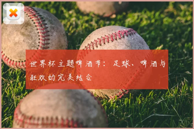 世界杯主题啤酒节：足球、啤酒与狂欢的完美结合