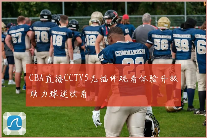 CBA直播CCTV5无插件观看体验升级助力球迷收看