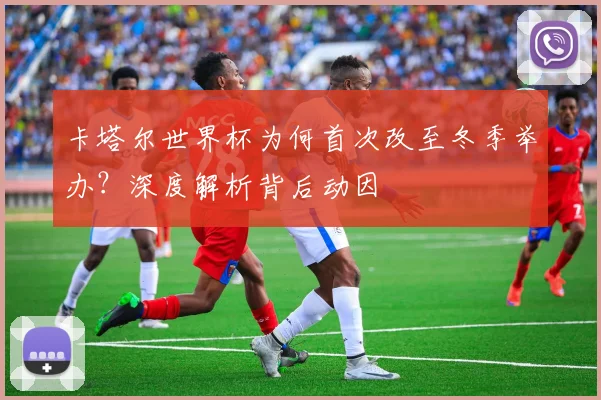 卡塔尔世界杯为何首次改至冬季举办？深度解析背后动因