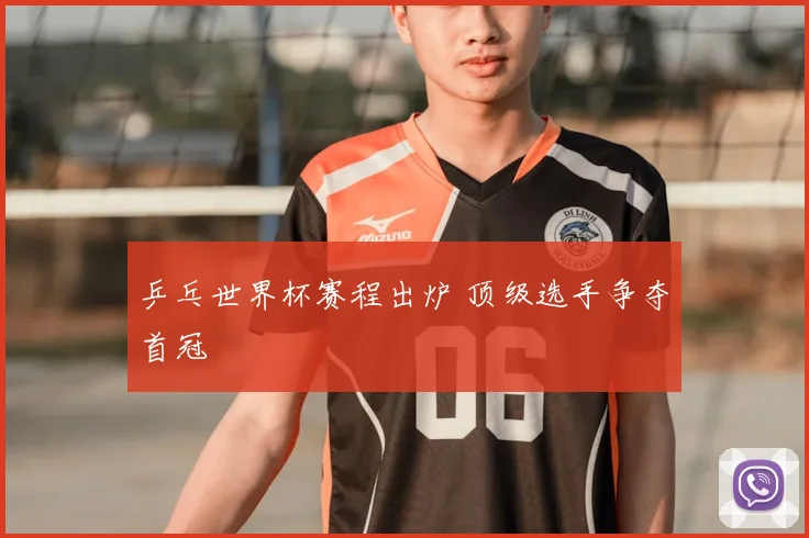 乒乓世界杯赛程出炉 顶级选手争夺首冠