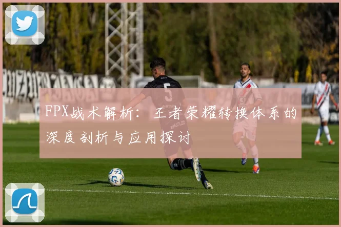 FPX战术解析：王者荣耀转换体系的深度剖析与应用探讨