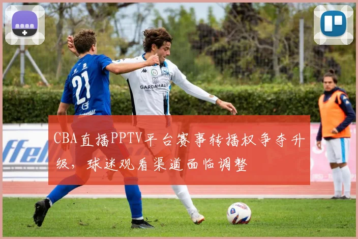 CBA直播PPTV平台赛事转播权争夺升级,球迷观看渠道面临调整