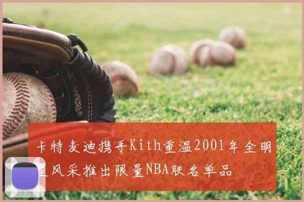卡特麦迪携手Kith重温2001年全明星风采推出限量NBA联名单品