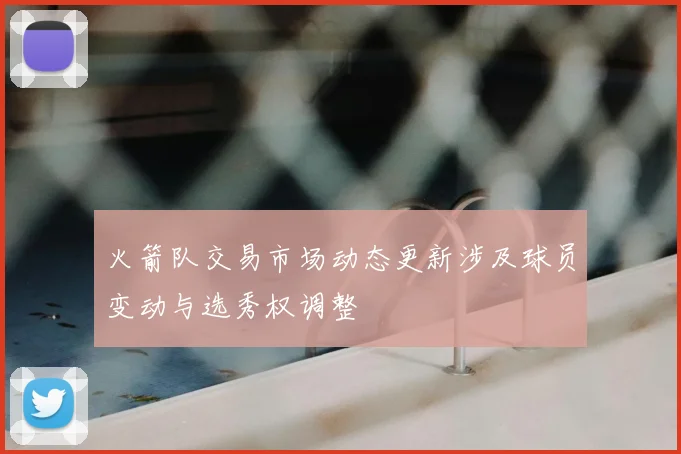 火箭队交易市场动态更新涉及球员变动与选秀权调整